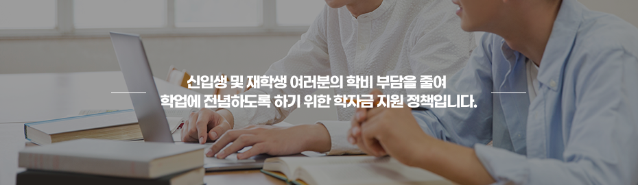 신입생 및 재학생 여러분의 학비 부담을 줄여 학업에 전념하도록 하기 위한 학자금 지원 정책입니다.