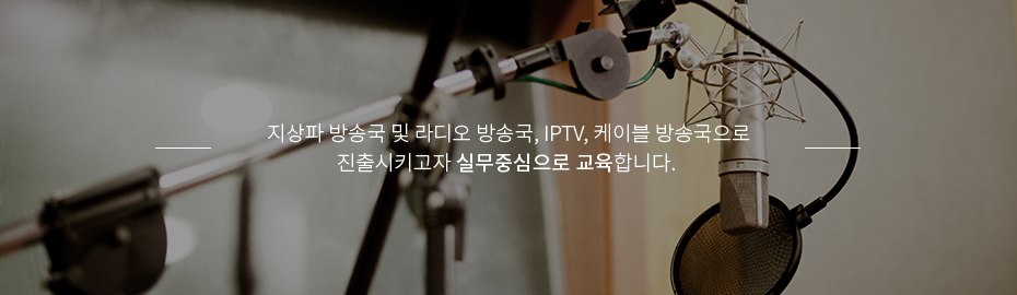  지상파 방송국 및 라디오 방송국, IPTV, 케이블 방송국으로 진출시키고자 실무중심으로 교육합니다.