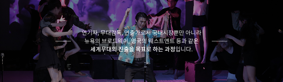 연기자, 무대감독, 연출가로서 국내시장뿐만 아니라 뉴욕의 브로드웨이, 영국의 웨스트엔트 등과 같은 세계무대의 진출을 목표로 하는 과정입니다.