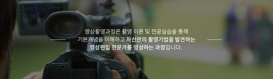 영상촬영과정은 촬영 이론 및 전공실습을 통해 기본개념을 이해하고 자신만의 촬영기법을 발견하는영상편집 전문가를 양성하는 과정입니다. 