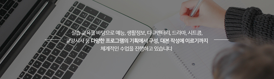 실습 교육을 바탕으로 예능, 생활정보, 다큐멘터리, 드라마, 시트콤, 교양시사 등 다양한 프로그램의 기획에서 구성, 대본 작성에 이르기까지 체계적인 수업을 진행하고 있습니다.