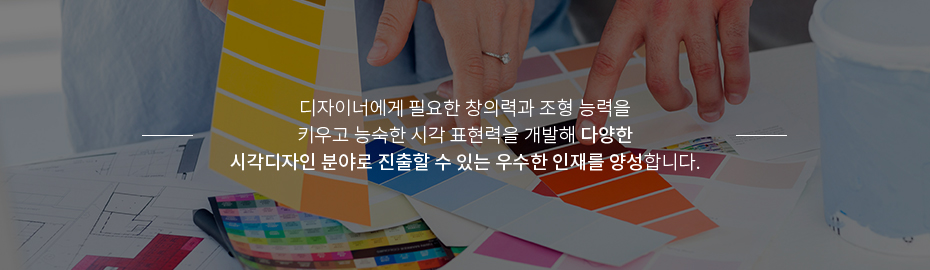 디자이너에게 필요한 창의력과 조형능력을 키우고 능숙한 시각 표현력을 개발해 다양한 시각 디자인 분야로 진출할 수 있도록 지원합니다.