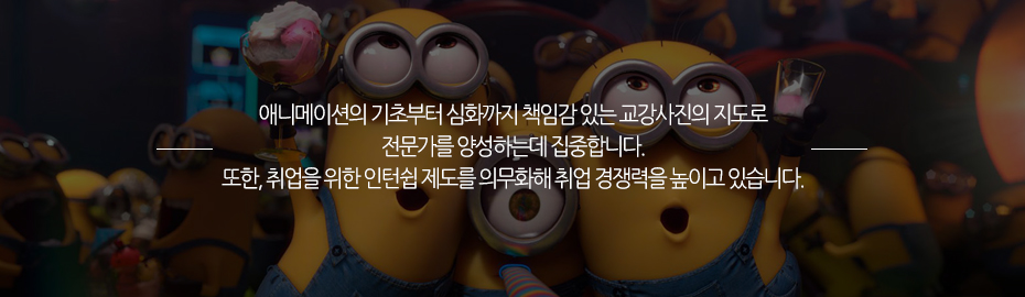 애니메이션의 기초부터 심화까지 책임감 있는 교강사진의 지도록 전문가를 양성하는데 집중합니다. 또한,취업을 위한 인턴쉽 제도를 의무화해 취업 경쟁력을 높이고 있습니다.