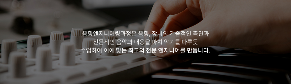 음향엔지니어링과정은 음향, 장비의 기술적인 측면과 전문적인 음악의 내용을 마치 악기를 다루듯 수업하여 이에 맞는 최고의 전문 엔지니어를 만듭니다.