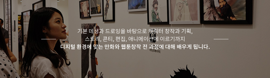 기본 데생과 드로잉을 바탕으로 캐릭터 창작과 기획, 스토리, 콘티, 편집, 에니메이션에 이르기까지 디지털 환경에 맞는 만화와 웹툰창작 전 과정에 대해 배우게 됩니다.