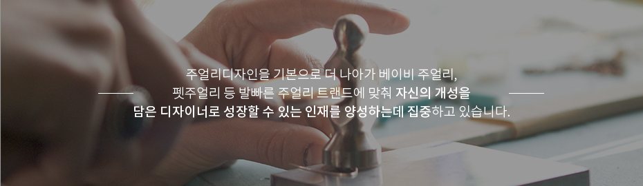 주얼리디자인을 기본으로 더 나아가 베이비 주얼리, 펫주얼리 등 발빠른 주얼리 트랜드에 맞춰 자신의 개성을 담은 디자이너로 성장할 수 있는 인재를 양성하는데 집중하고 있습니다.