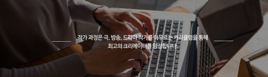 작가 과정은 극, 방송, 드라마 작가를 아우르는 커리큘럼을 통해 최고의 크리에이터를 양성합니다.